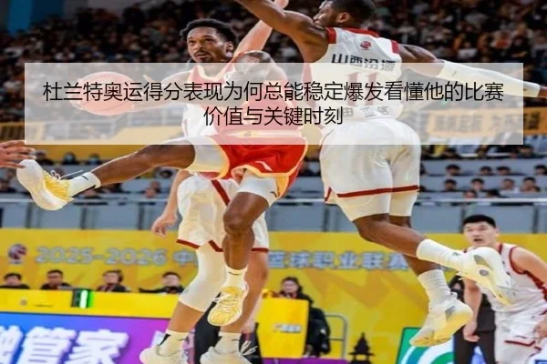 杜兰特奥运得分表现为何总能稳定爆发看懂他的比赛价值与关键时刻（kaiyun）